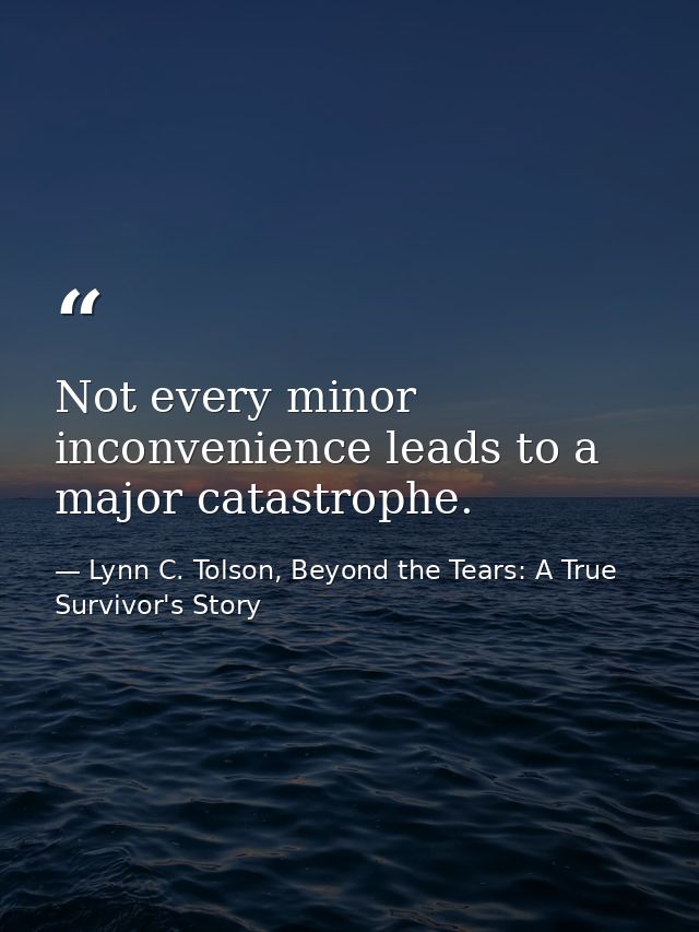 Not every minor inconvenience leads to a major catastrophe. — Lynn C. Tolson, Beyond the Tears: A True Survivor's Story