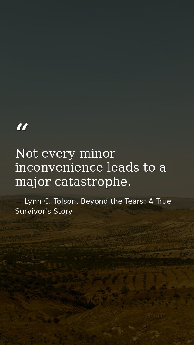 Not every minor inconvenience leads to a major catastrophe. — Lynn C. Tolson, Beyond the Tears: A True Survivor's Story