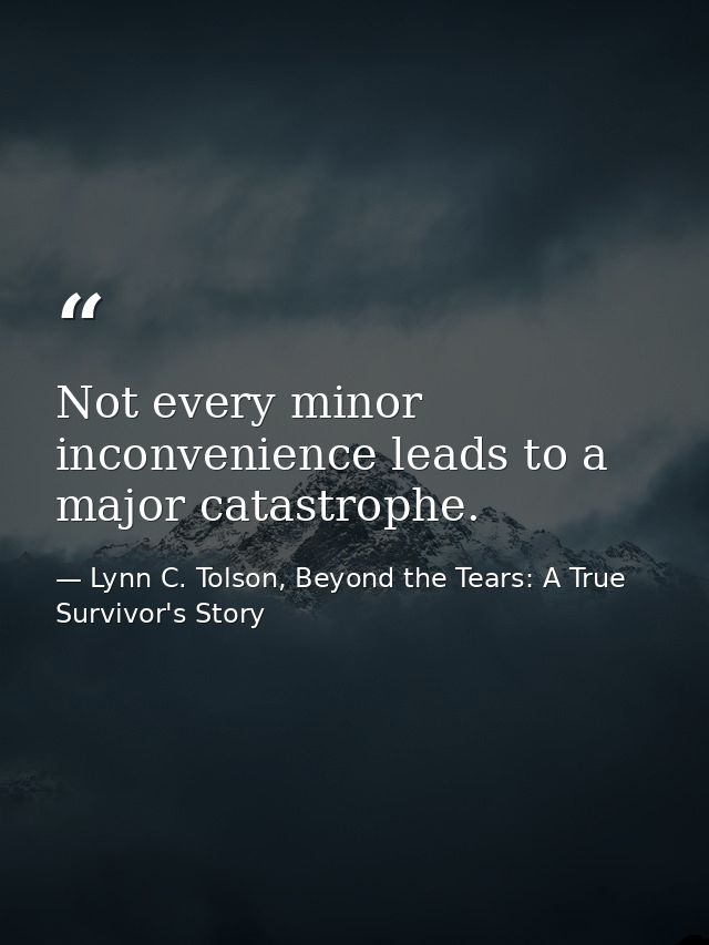 Not every minor inconvenience leads to a major catastrophe. — Lynn C. Tolson, Beyond the Tears: A True Survivor's Story