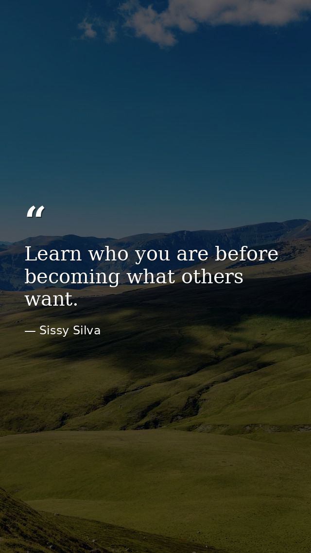 Learn who you are before becoming what others want. — Sissy Silva