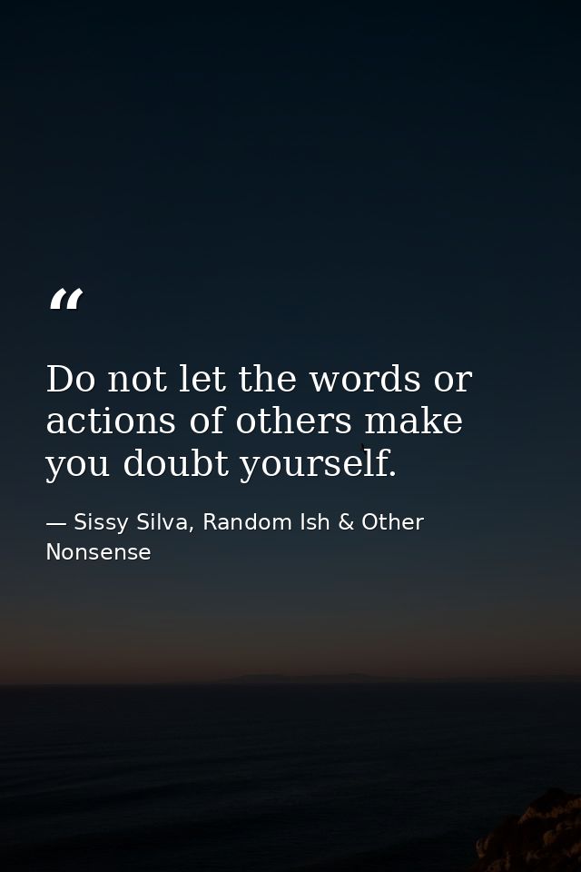 Do not let the words or actions of others make you doubt yourself. — Sissy Silva, Random Ish & Other Nonsense