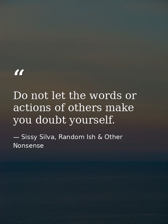 Do not let the words or actions of others make you doubt yourself. — Sissy Silva, Random Ish & Other Nonsense