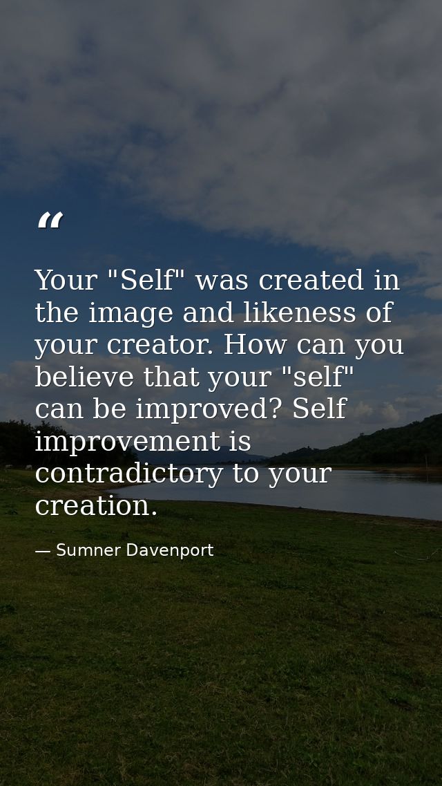 Your "Self" was created in the image and likeness of your creator. How can you believe that your "self" can be improved? — Sumner Davenport