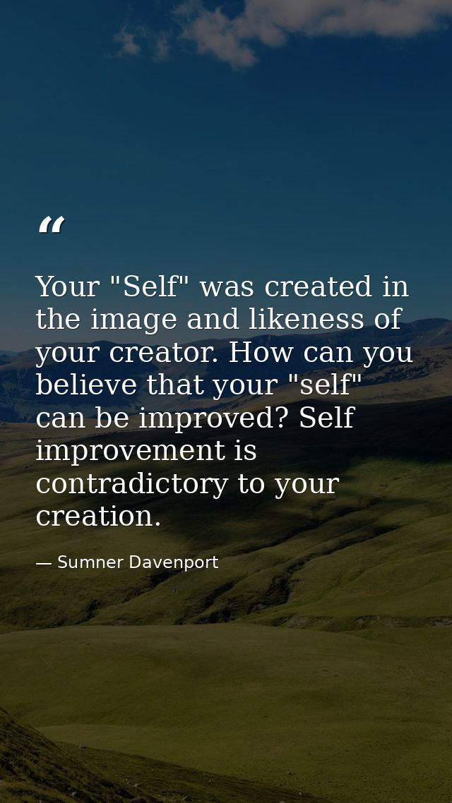 Your "Self" was created in the image and likeness of your creator. How can you believe that your "self" can be improved? — Sumner Davenport