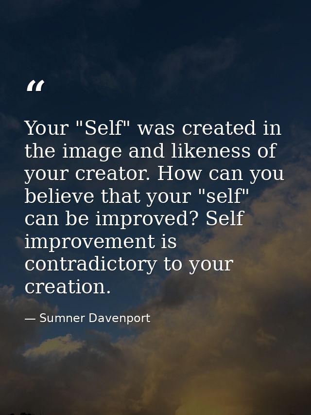Your "Self" was created in the image and likeness of your creator. How can you believe that your "self" can be improved? — Sumner Davenport