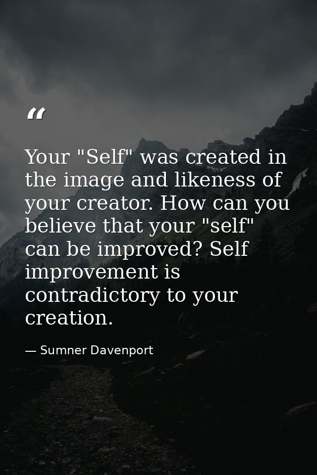 Your "Self" was created in the image and likeness of your creator. How can you believe that your "self" can be improved? — Sumner Davenport
