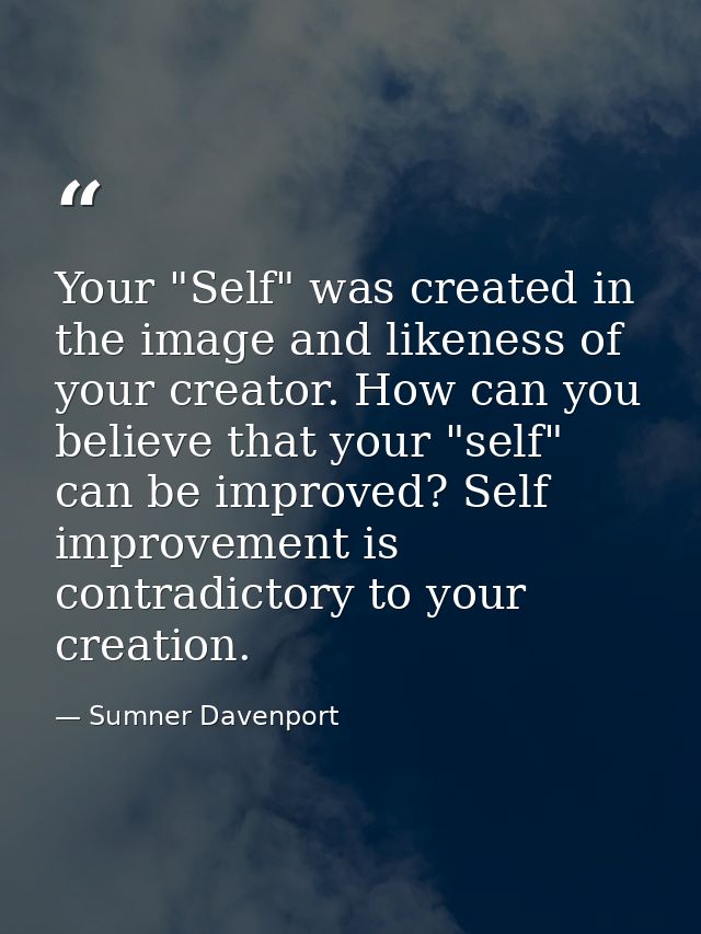 Your "Self" was created in the image and likeness of your creator. How can you believe that your "self" can be improved? — Sumner Davenport