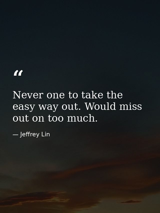 Never one to take the easy way out. Would miss out on too much. — Jeffrey Lin