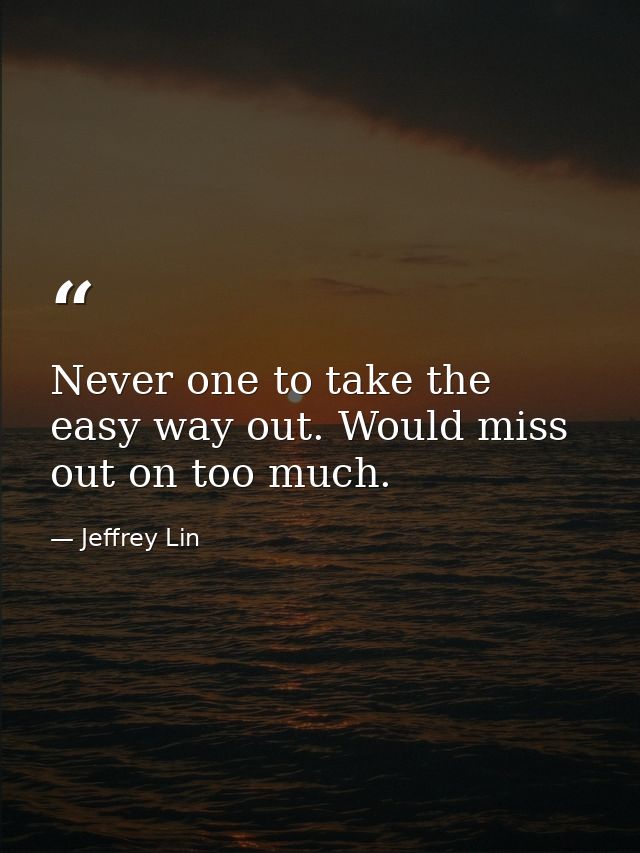 Never one to take the easy way out. Would miss out on too much. — Jeffrey Lin