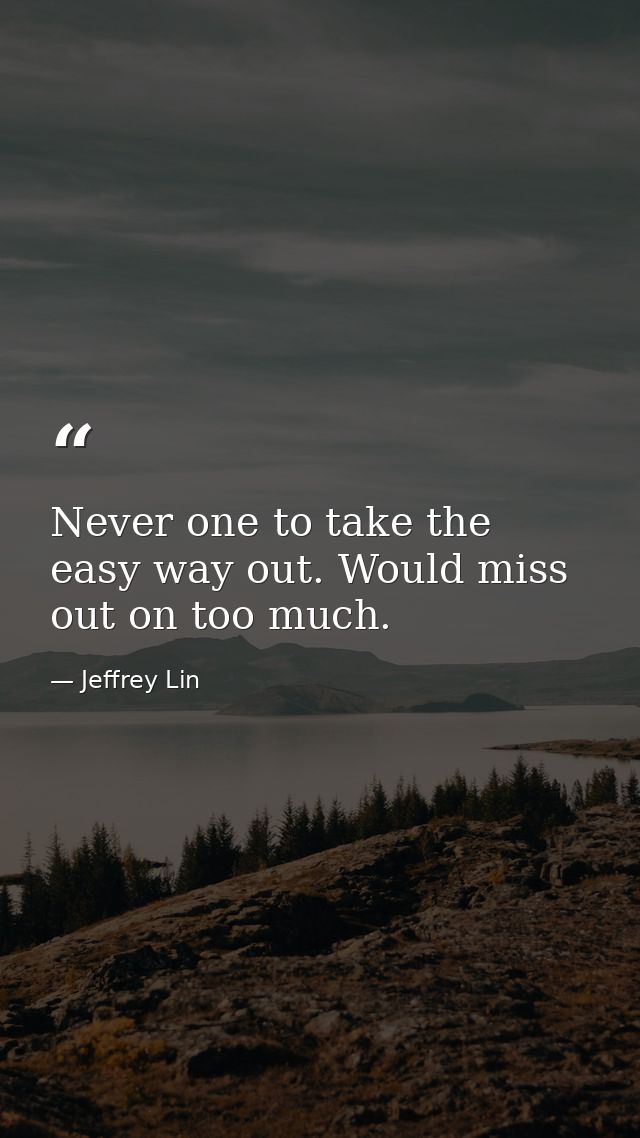 Never one to take the easy way out. Would miss out on too much. — Jeffrey Lin