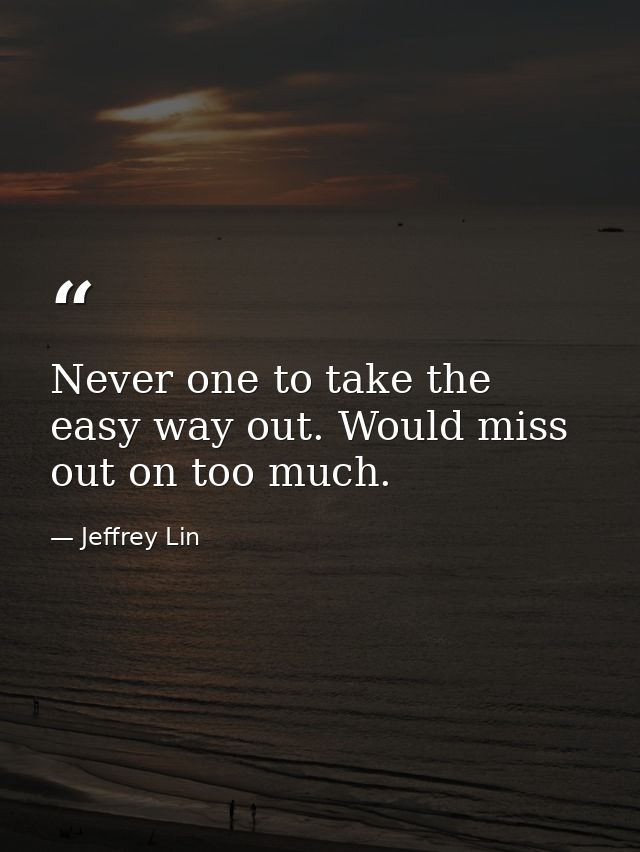 Never one to take the easy way out. Would miss out on too much. — Jeffrey Lin