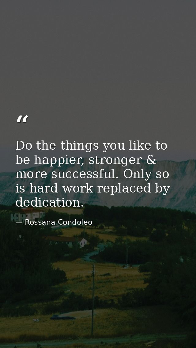 Do the things you like to be happier, stronger & more successful. Only so is hard work replaced by dedication. — Rossana Condoleo