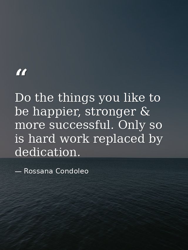 Do the things you like to be happier, stronger & more successful. Only so is hard work replaced by dedication. — Rossana Condoleo