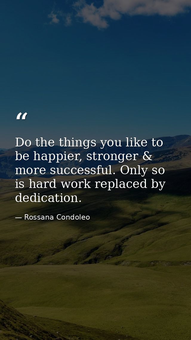 Do the things you like to be happier, stronger & more successful. Only so is hard work replaced by dedication. — Rossana Condoleo