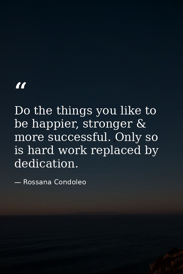 Do the things you like to be happier, stronger & more successful. Only so is hard work replaced by dedication. — Rossana Condoleo
