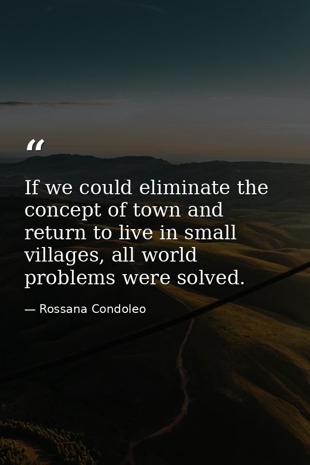 If we could eliminate the concept of town and return to live in small villages, all world problems were solved. — Rossana Condoleo