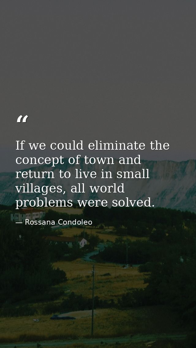If we could eliminate the concept of town and return to live in small villages, all world problems were solved. — Rossana Condoleo