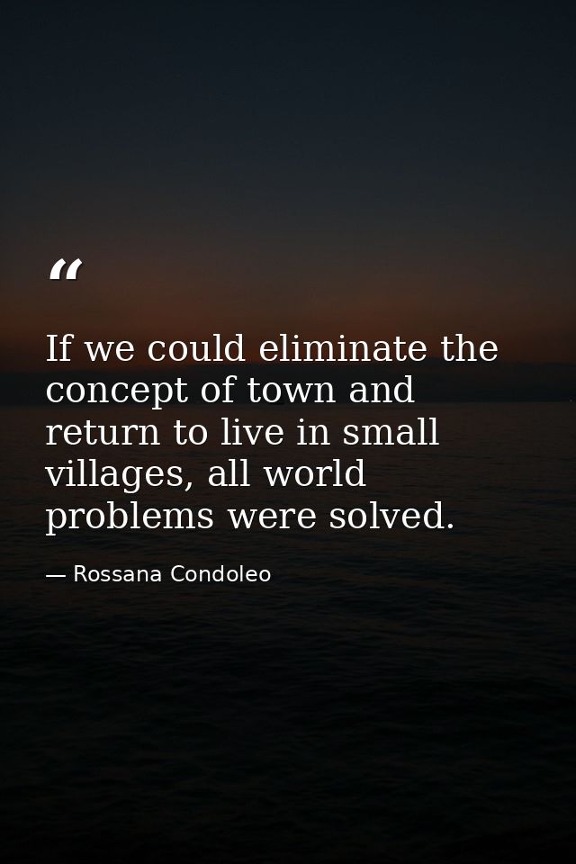 If we could eliminate the concept of town and return to live in small villages, all world problems were solved. — Rossana Condoleo