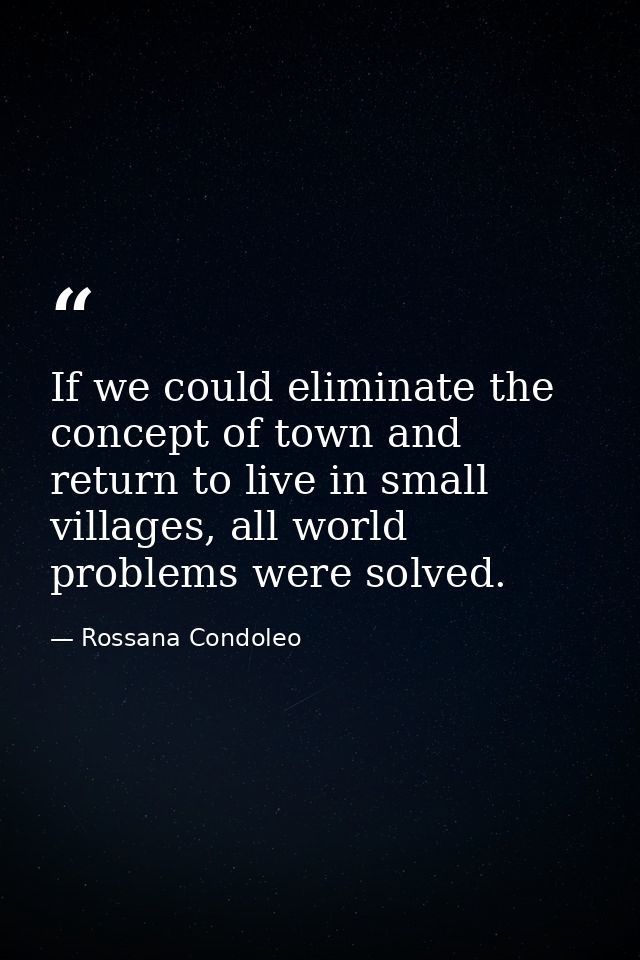 If we could eliminate the concept of town and return to live in small villages, all world problems were solved. — Rossana Condoleo
