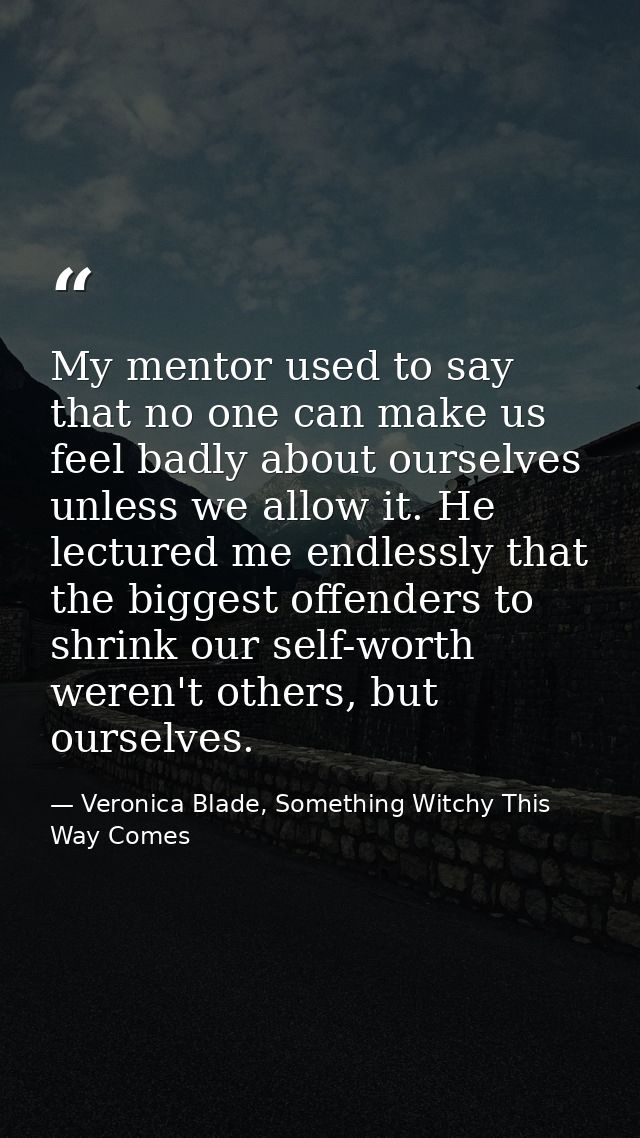 My mentor used to say that no one can make us feel badly about ourselves unless we allow it. He lectured me endlessly th — Veronica Blade, Something Witchy This Way Comes