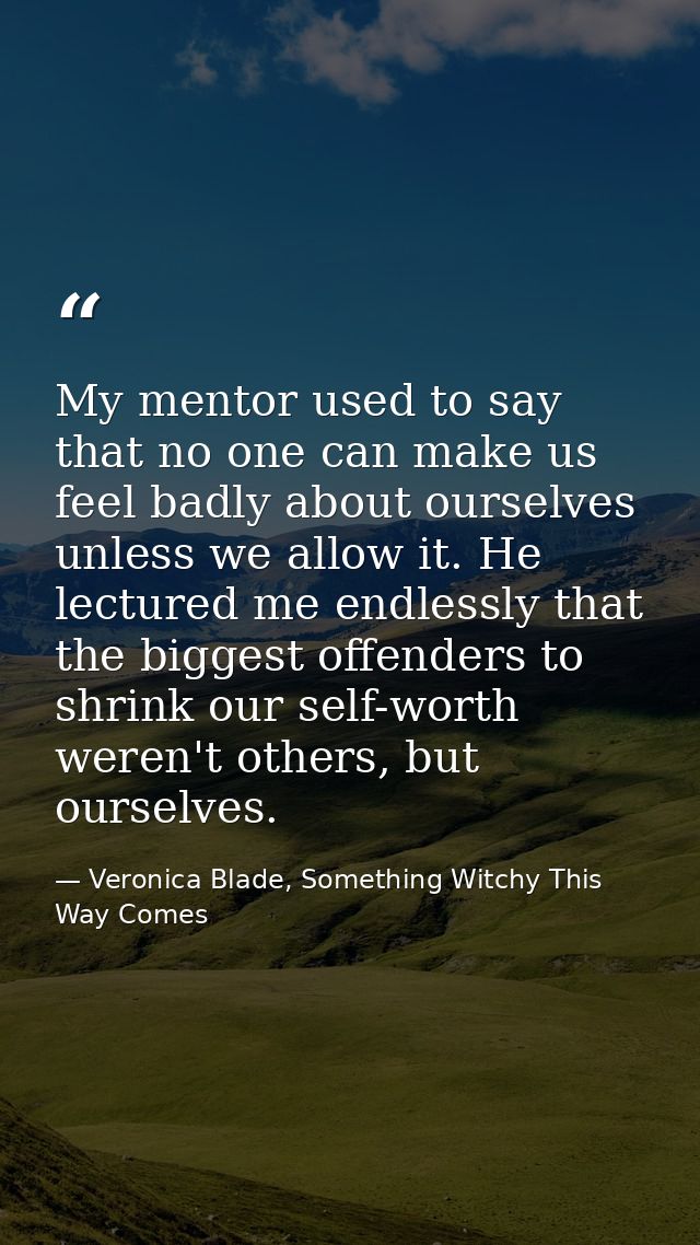 My mentor used to say that no one can make us feel badly about ourselves unless we allow it. He lectured me endlessly th — Veronica Blade, Something Witchy This Way Comes
