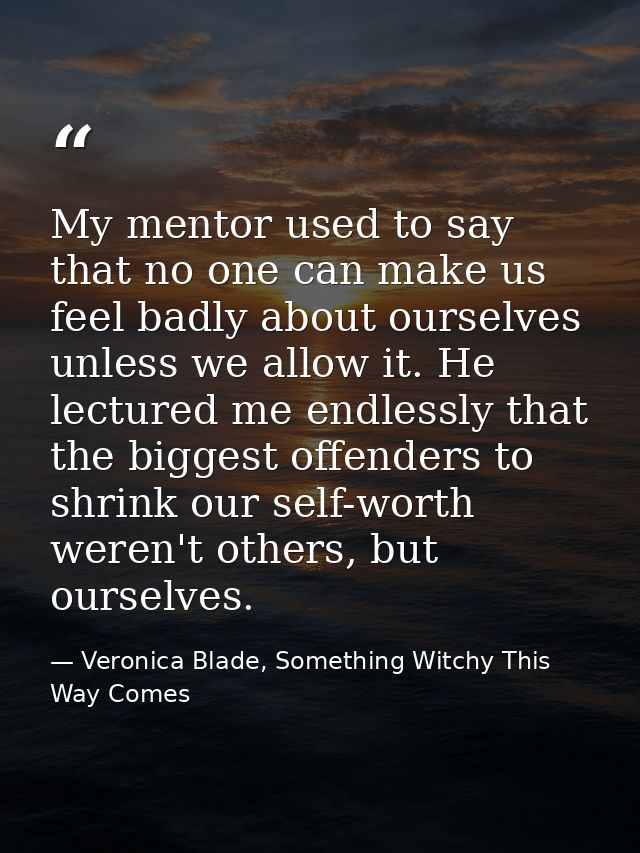 My mentor used to say that no one can make us feel badly about ourselves unless we allow it. He lectured me endlessly th — Veronica Blade, Something Witchy This Way Comes