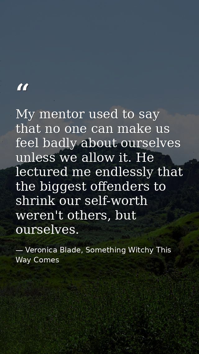My mentor used to say that no one can make us feel badly about ourselves unless we allow it. He lectured me endlessly th — Veronica Blade, Something Witchy This Way Comes