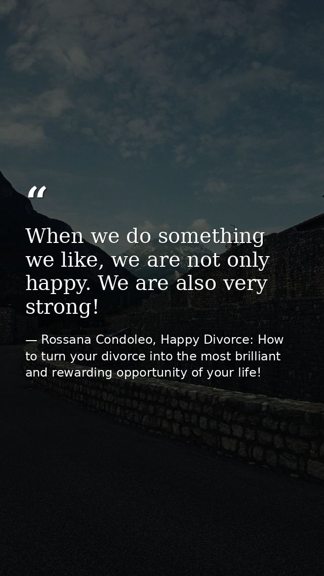 When we do something we like, we are not only happy. We are also very strong! — Rossana Condoleo, Happy Divorce: How to turn your divorce into the most brilliant and rewarding opportunity of your life!