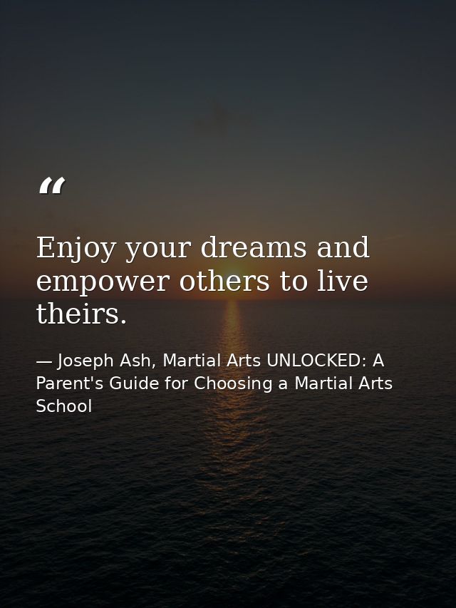 Enjoy your dreams and empower others to live theirs. — Joseph Ash, Martial Arts UNLOCKED: A Parent's Guide for Choosing a Martial Arts School