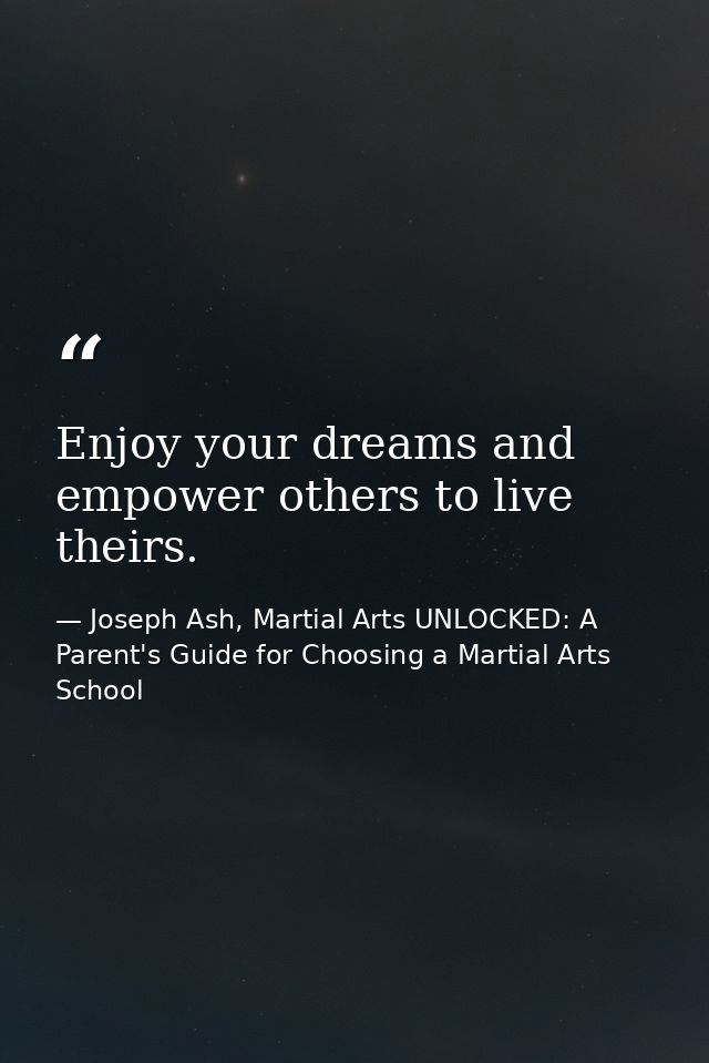 Enjoy your dreams and empower others to live theirs. — Joseph Ash, Martial Arts UNLOCKED: A Parent's Guide for Choosing a Martial Arts School
