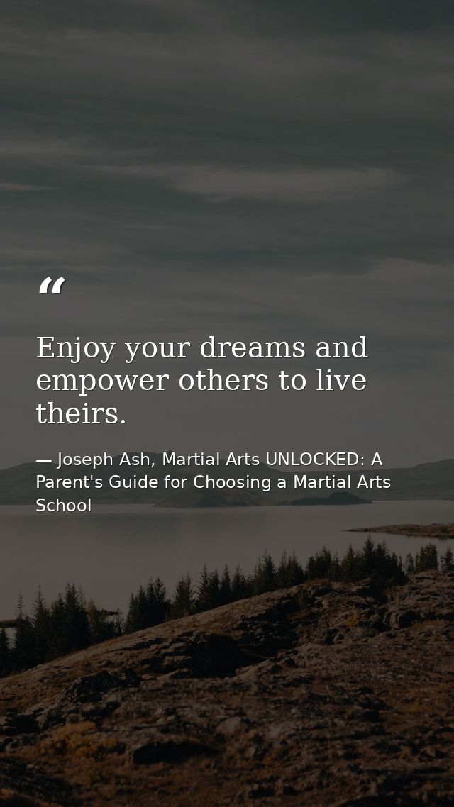 Enjoy your dreams and empower others to live theirs. — Joseph Ash, Martial Arts UNLOCKED: A Parent's Guide for Choosing a Martial Arts School