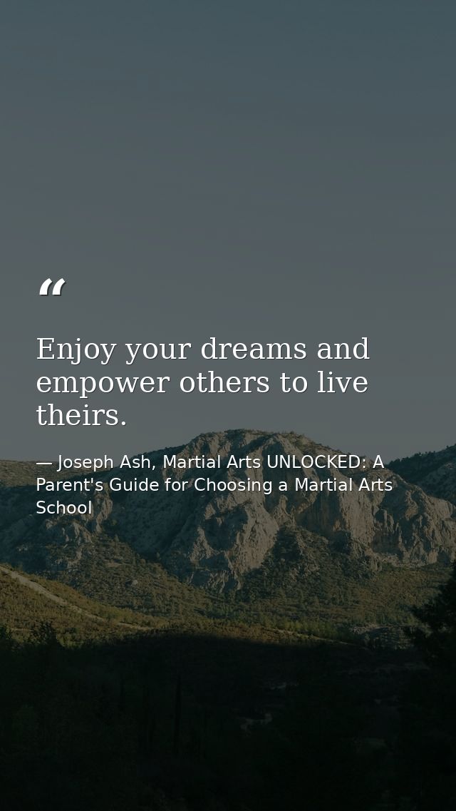 Enjoy your dreams and empower others to live theirs. — Joseph Ash, Martial Arts UNLOCKED: A Parent's Guide for Choosing a Martial Arts School