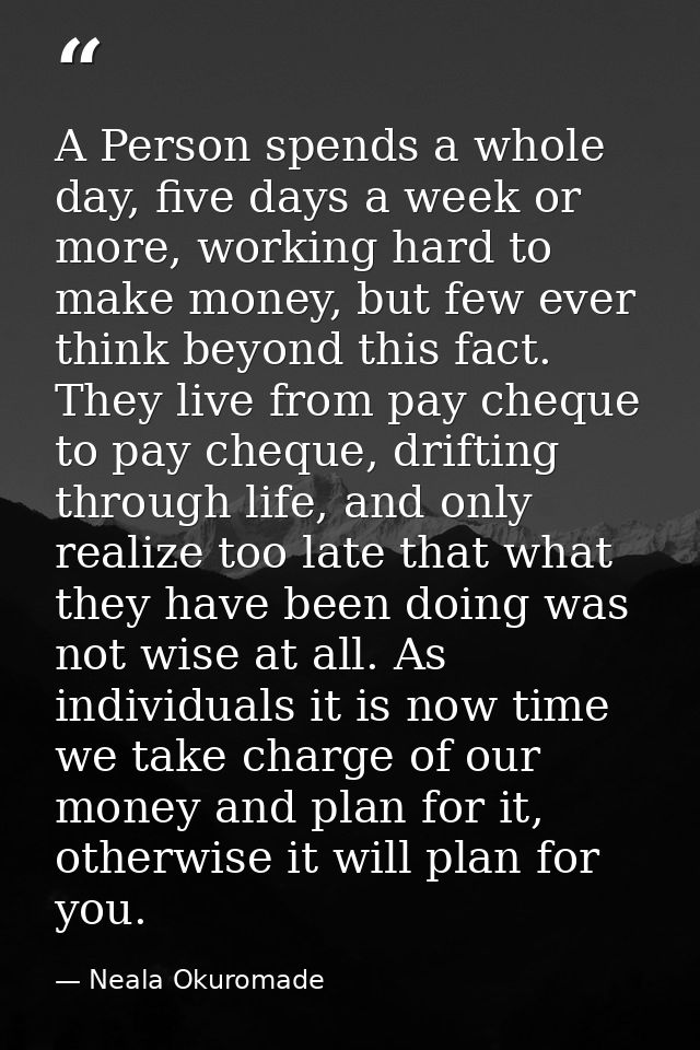 A Person spends a whole day, five days a week or more, working hard to make money, but few ever think beyond this fact.  — Neala Okuromade