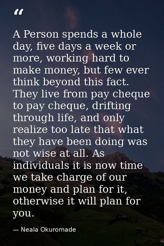 A Person spends a whole day, five days a week or more, working hard to make money, but few ever think beyond this fact.  — Neala Okuromade
