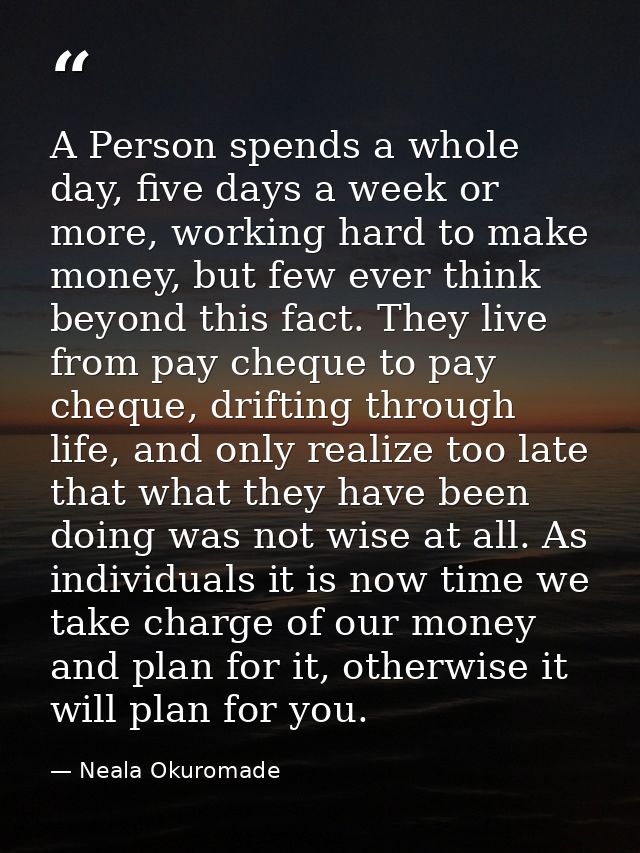 A Person spends a whole day, five days a week or more, working hard to make money, but few ever think beyond this fact.  — Neala Okuromade