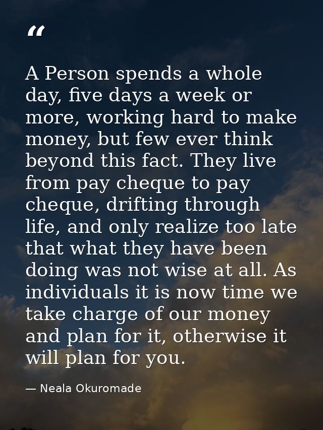A Person spends a whole day, five days a week or more, working hard to make money, but few ever think beyond this fact.  — Neala Okuromade