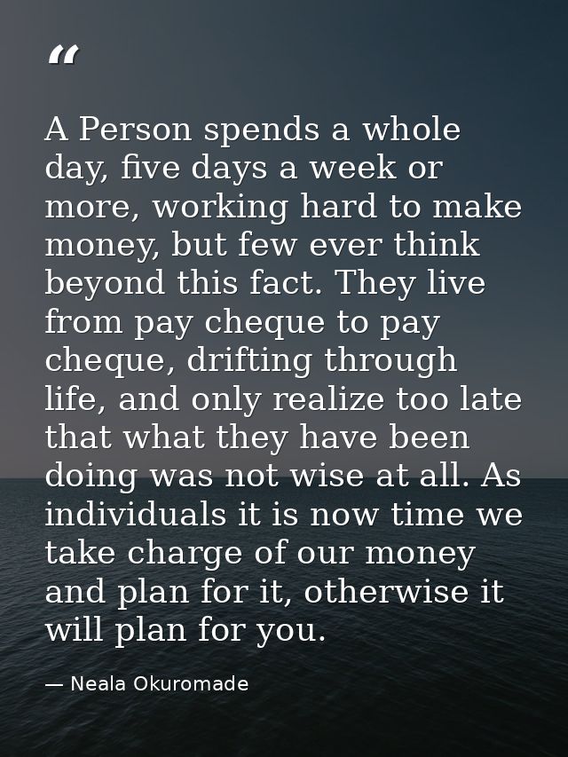 A Person spends a whole day, five days a week or more, working hard to make money, but few ever think beyond this fact.  — Neala Okuromade