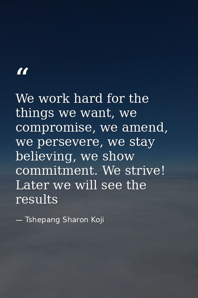 We work hard for the things we want, we compromise, we amend, we persevere, we stay believing, we show commitment. We st — Tshepang Sharon Koji