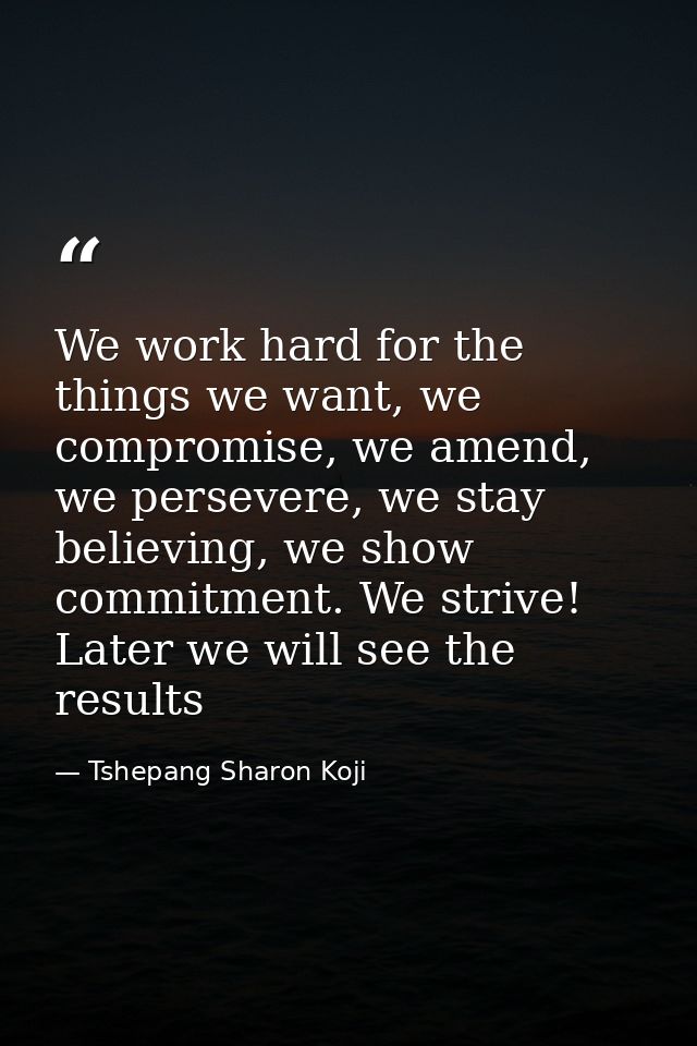 We work hard for the things we want, we compromise, we amend, we persevere, we stay believing, we show commitment. We st — Tshepang Sharon Koji