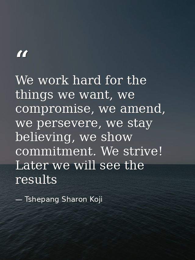 We work hard for the things we want, we compromise, we amend, we persevere, we stay believing, we show commitment. We st — Tshepang Sharon Koji