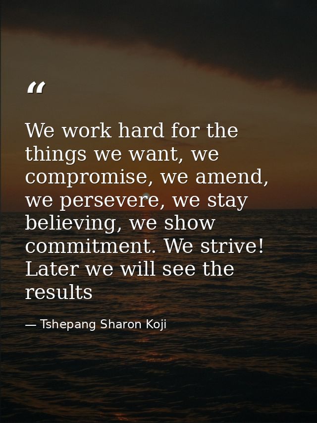 We work hard for the things we want, we compromise, we amend, we persevere, we stay believing, we show commitment. We st — Tshepang Sharon Koji