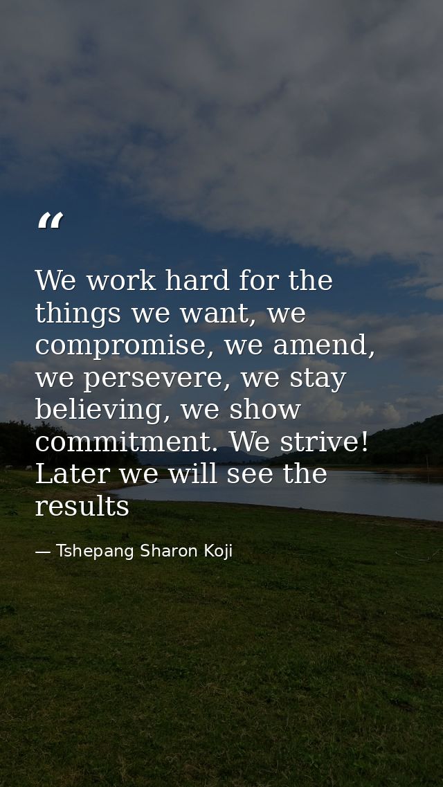 We work hard for the things we want, we compromise, we amend, we persevere, we stay believing, we show commitment. We st — Tshepang Sharon Koji