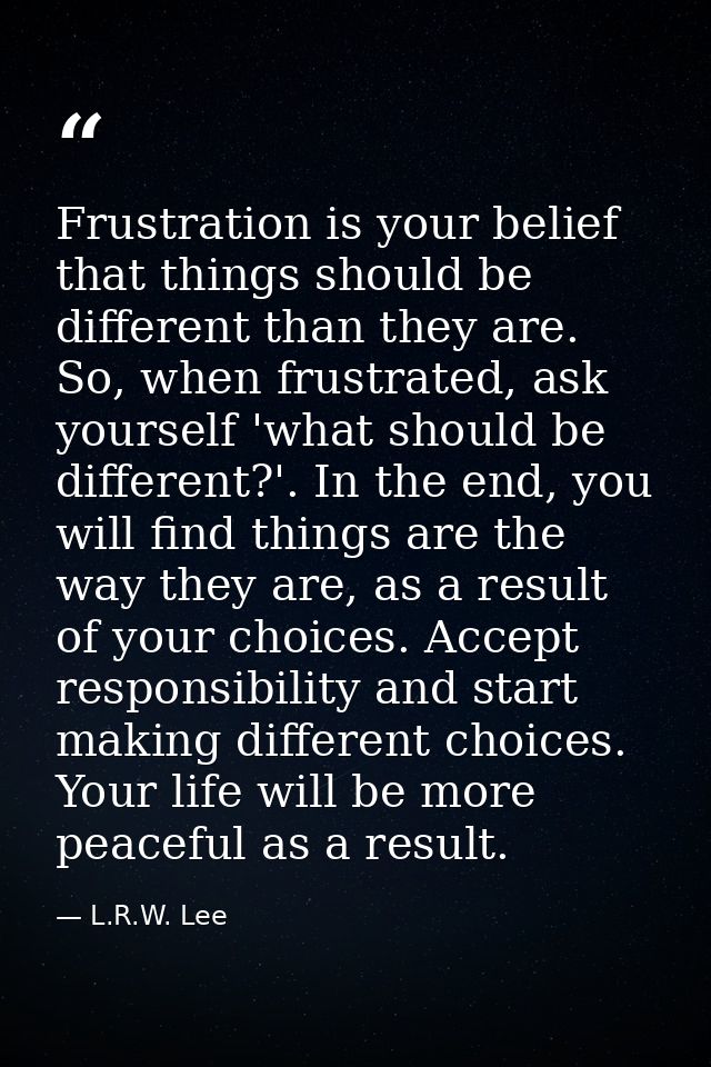 Frustration is your belief that things should be different than they are. So, when frustrated, ask yourself 'what should — L.R.W. Lee