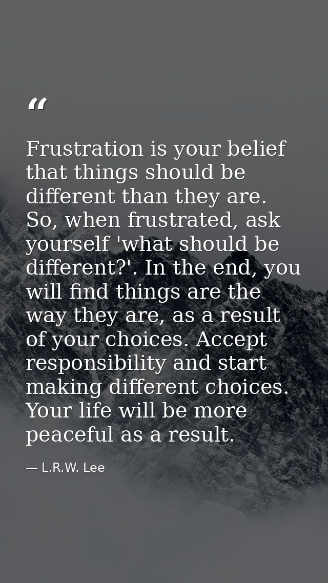 Frustration is your belief that things should be different than they are. So, when frustrated, ask yourself 'what should — L.R.W. Lee