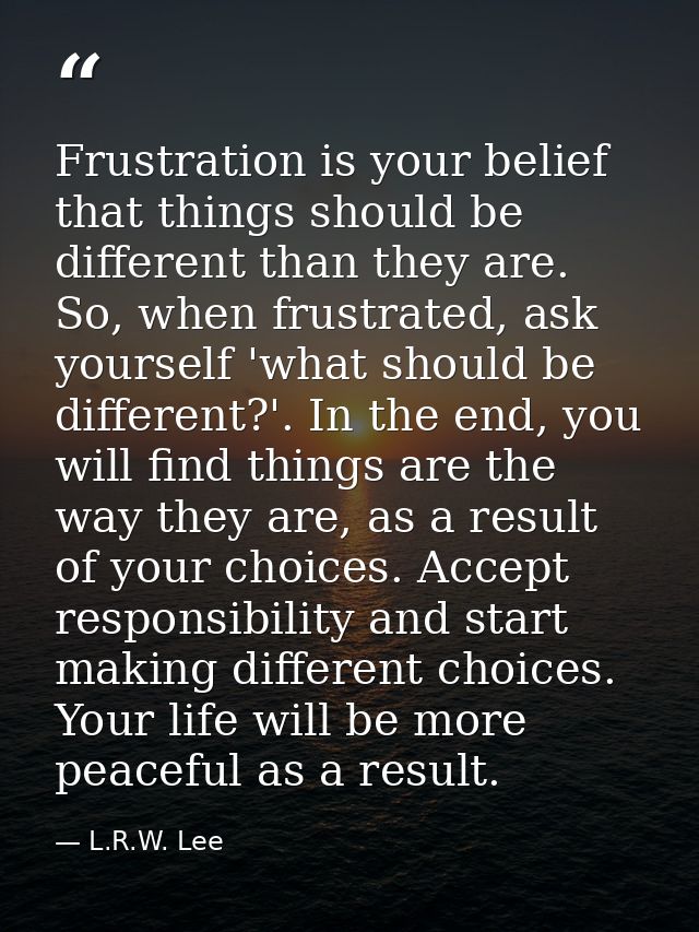 Frustration is your belief that things should be different than they are. So, when frustrated, ask yourself 'what should — L.R.W. Lee