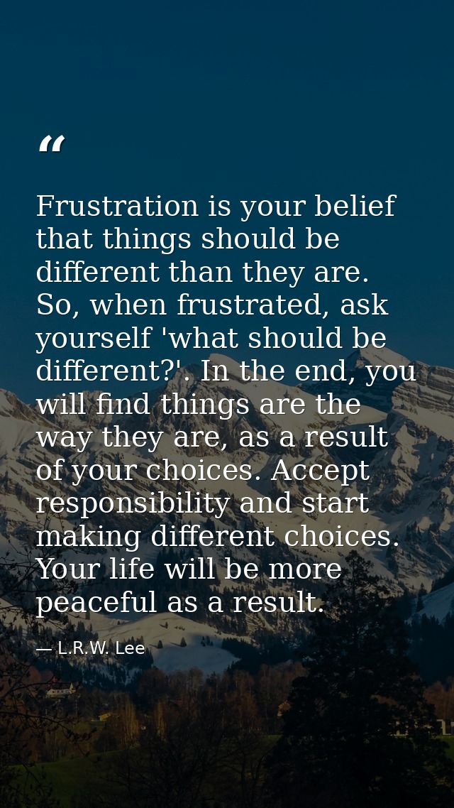Frustration is your belief that things should be different than they are. So, when frustrated, ask yourself 'what should — L.R.W. Lee
