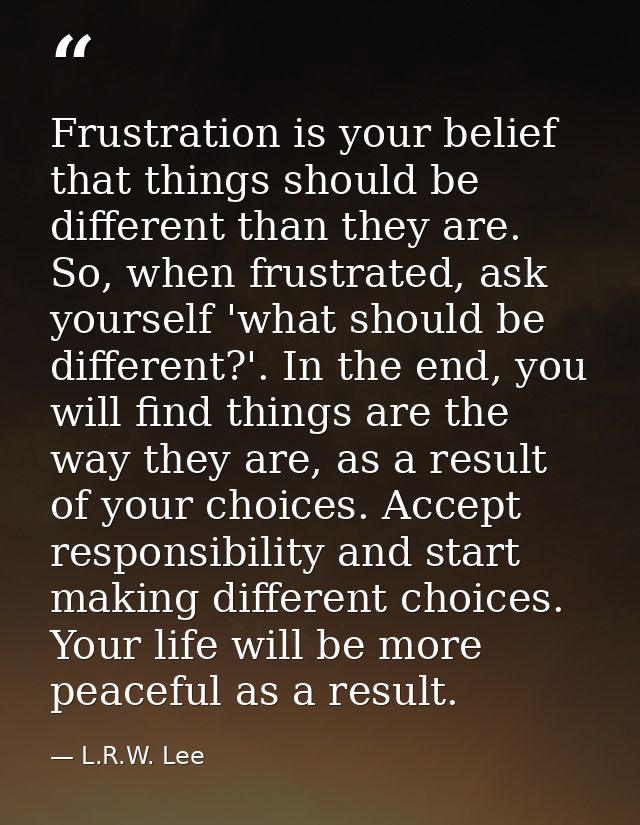 Frustration is your belief that things should be different than they are. So, when frustrated, ask yourself 'what should — L.R.W. Lee
