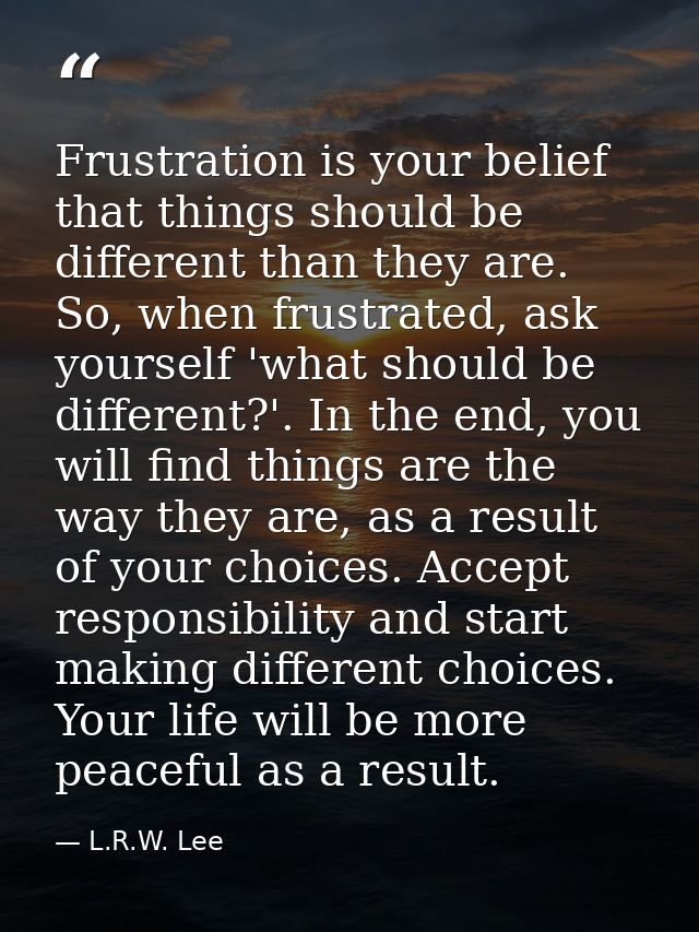 Frustration is your belief that things should be different than they are. So, when frustrated, ask yourself 'what should — L.R.W. Lee