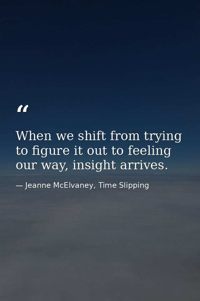 When we shift from trying to figure it out to feeling our way, insight arrives. — Jeanne McElvaney, Time Slipping