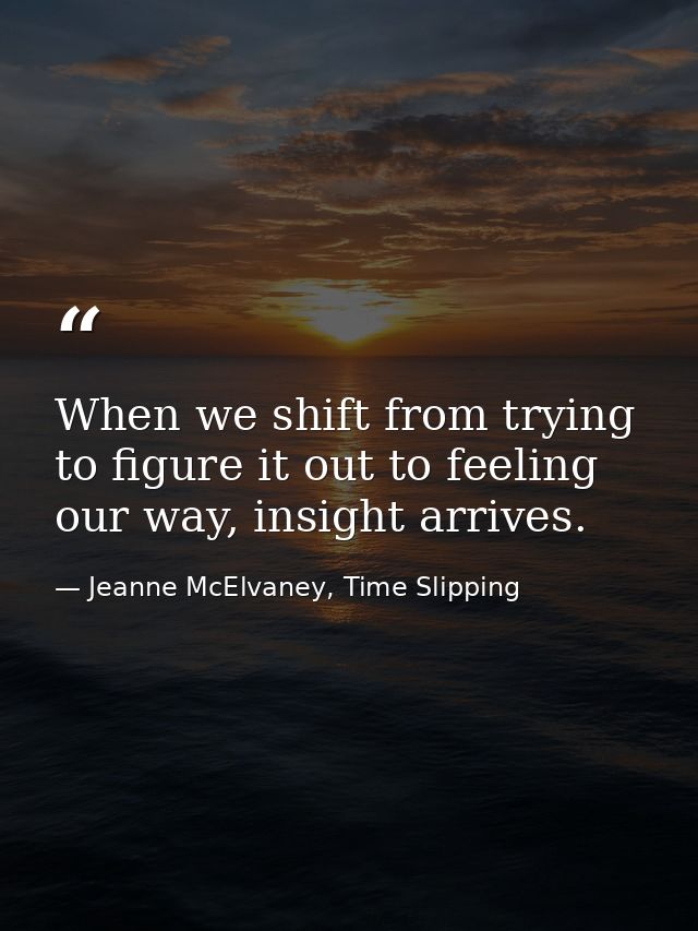 When we shift from trying to figure it out to feeling our way, insight arrives. — Jeanne McElvaney, Time Slipping
